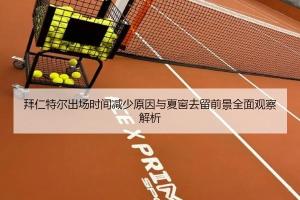 拜仁特尔出场时间减少原因与夏窗去留前景全面观察解析