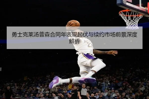 勇士克莱汤普森合同年表现起伏与续约市场前景深度解析