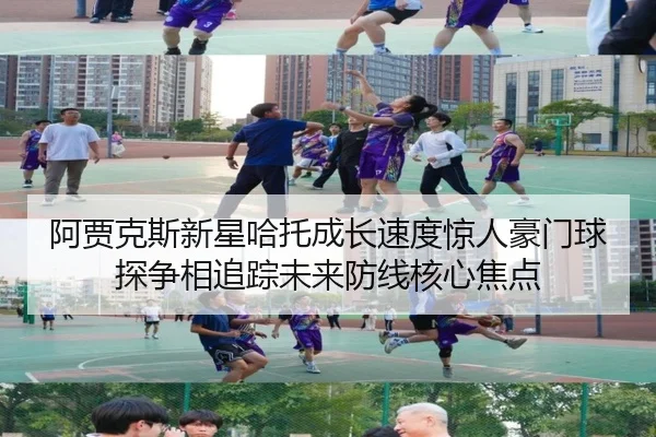 阿贾克斯新星哈托成长速度惊人豪门球探争相追踪未来防线核心焦点