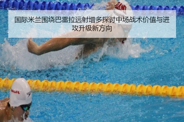 国际米兰围绕巴雷拉远射增多探讨中场战术价值与进攻升级新方向