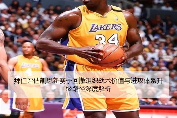 拜仁评估凯恩新赛季回撤组织战术价值与进攻体系升级路径深度解析