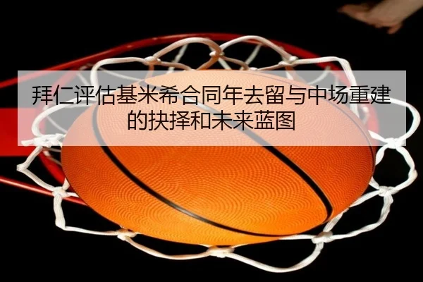拜仁评估基米希合同年去留与中场重建的抉择和未来蓝图