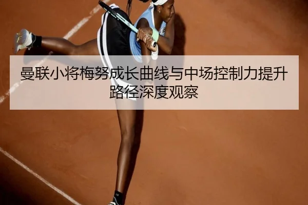 曼联小将梅努成长曲线与中场控制力提升路径深度观察