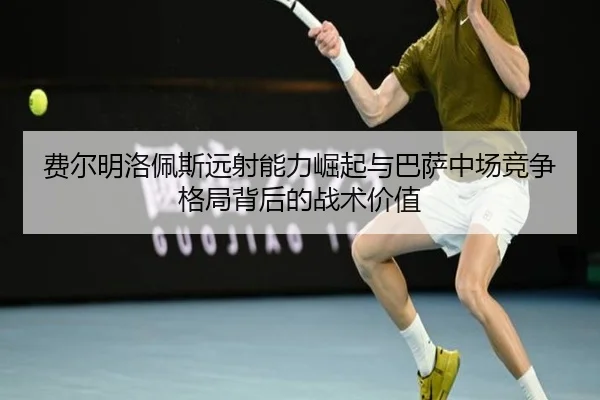费尔明洛佩斯远射能力崛起与巴萨中场竞争格局背后的战术价值
