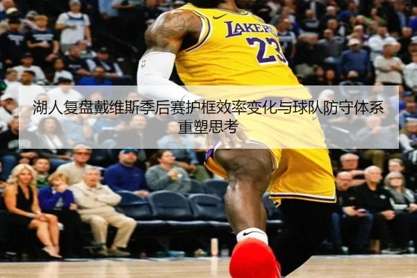 湖人复盘戴维斯季后赛护框效率变化与球队防守体系重塑思考