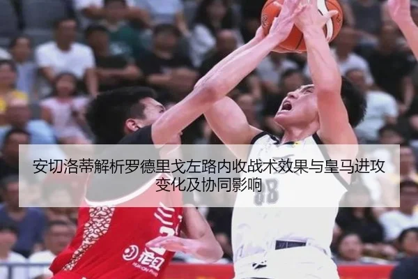 安切洛蒂解析罗德里戈左路内收战术效果与皇马进攻变化及协同影响