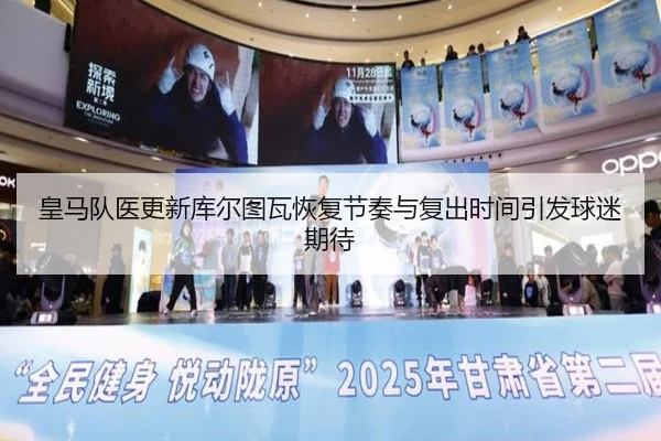 皇马队医更新库尔图瓦恢复节奏与复出时间引发球迷期待