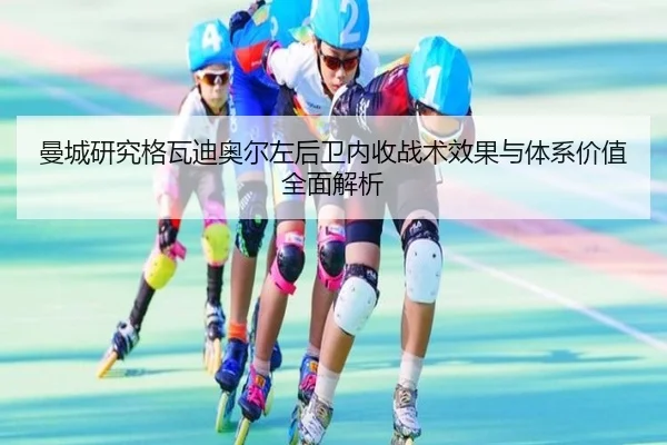 曼城研究格瓦迪奥尔左后卫内收战术效果与体系价值全面解析
