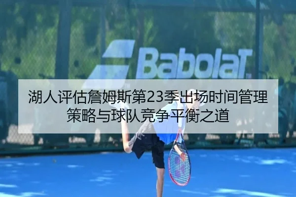 湖人评估詹姆斯第23季出场时间管理策略与球队竞争平衡之道