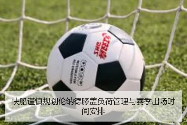 快船谨慎规划伦纳德膝盖负荷管理与赛季出场时间安排