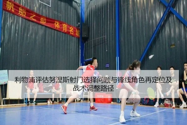 利物浦评估努涅斯射门选择问题与锋线角色再定位及战术调整路径