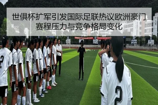 世俱杯扩军引发国际足联热议欧洲豪门赛程压力与竞争格局变化