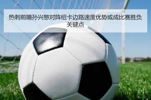 热刺前瞻孙兴慜对阵纽卡边路速度优势或成比赛胜负关键点