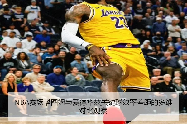 NBA赛场塔图姆与爱德华兹关键球效率差距的多维对比观察