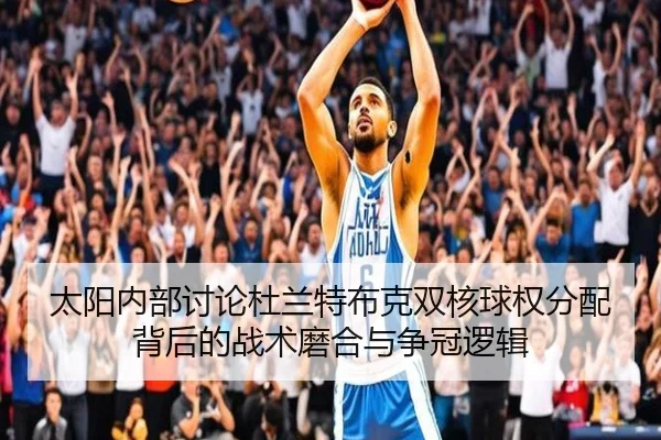 太阳内部讨论杜兰特布克双核球权分配背后的战术磨合与争冠逻辑