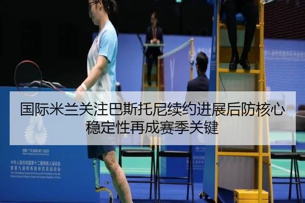 国际米兰关注巴斯托尼续约进展后防核心稳定性再成赛季关键