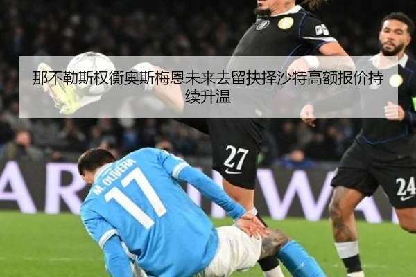 那不勒斯权衡奥斯梅恩未来去留抉择沙特高额报价持续升温