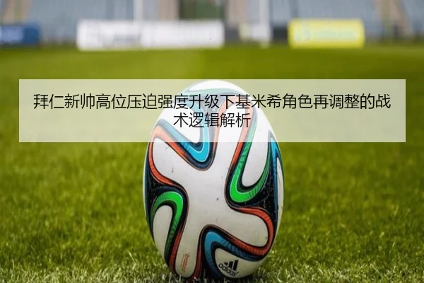拜仁新帅高位压迫强度升级下基米希角色再调整的战术逻辑解析