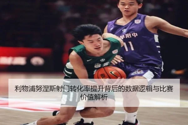利物浦努涅斯射门转化率提升背后的数据逻辑与比赛价值解析