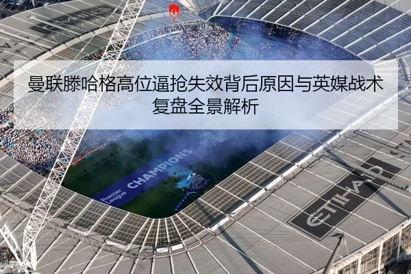曼联滕哈格高位逼抢失效背后原因与英媒战术复盘全景解析