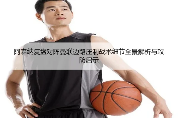 阿森纳复盘对阵曼联边路压制战术细节全景解析与攻防启示