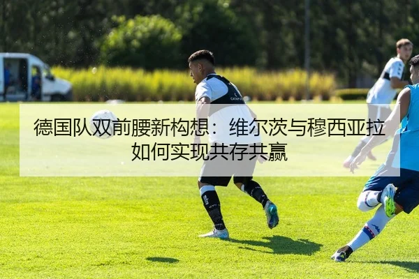 德国队双前腰新构想：维尔茨与穆西亚拉如何实现共存共赢