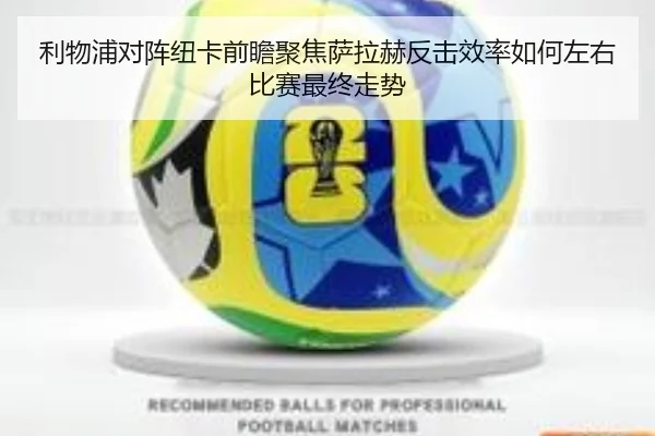 利物浦对阵纽卡前瞻聚焦萨拉赫反击效率如何左右比赛最终走势
