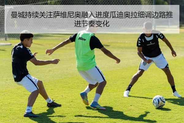 曼城持续关注萨维尼奥融入进度瓜迪奥拉细调边路推进节奏变化