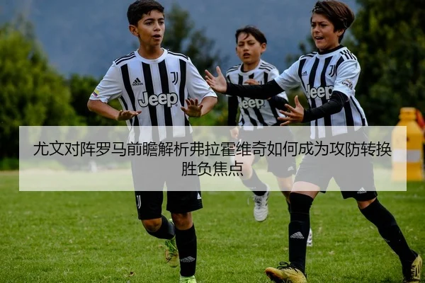 尤文对阵罗马前瞻解析弗拉霍维奇如何成为攻防转换胜负焦点